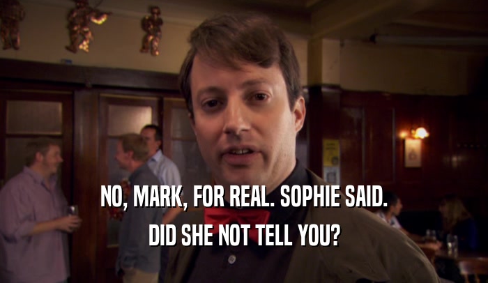 NO, MARK, FOR REAL. SOPHIE SAID. DID SHE NOT TELL YOU? 