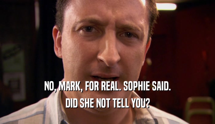 NO, MARK, FOR REAL. SOPHIE SAID. DID SHE NOT TELL YOU? 