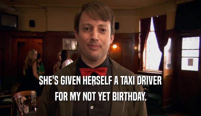 SHE'S GIVEN HERSELF A TAXI DRIVER FOR MY NOT YET BIRTHDAY. 