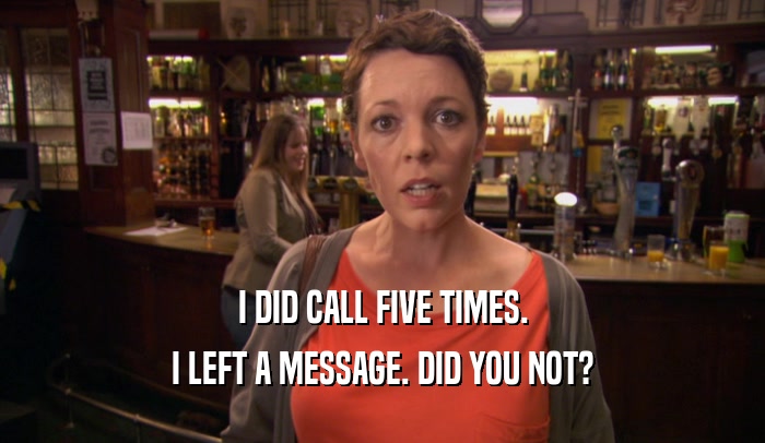 I DID CALL FIVE TIMES. I LEFT A MESSAGE. DID YOU NOT? 