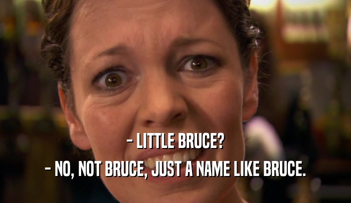 - LITTLE BRUCE? - NO, NOT BRUCE, JUST A NAME LIKE BRUCE. 