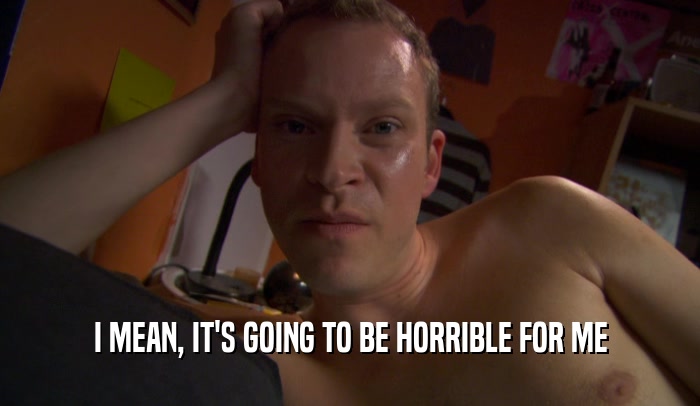 I MEAN, IT'S GOING TO BE HORRIBLE FOR ME  