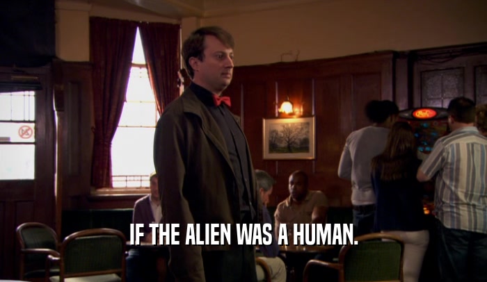 IF THE ALIEN WAS A HUMAN.  