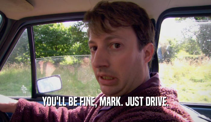 YOU'LL BE FINE, MARK. JUST DRIVE.
  