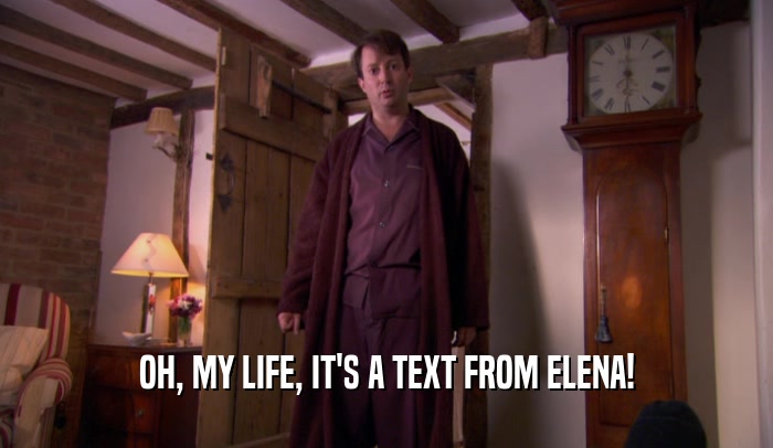 OH, MY LIFE, IT'S A TEXT FROM ELENA!
  