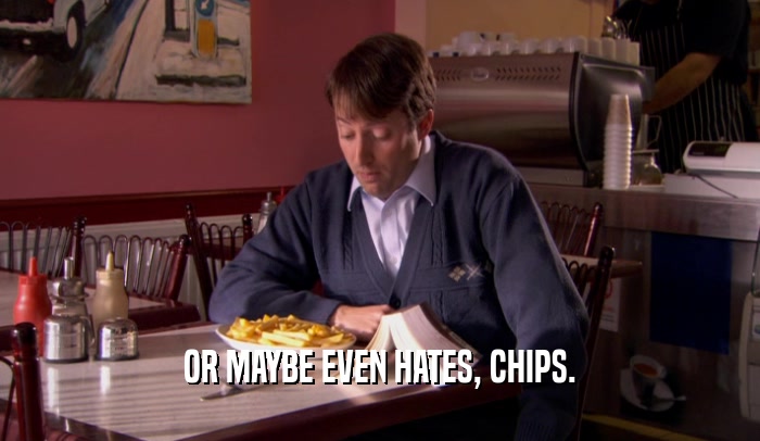 OR MAYBE EVEN HATES, CHIPS.  