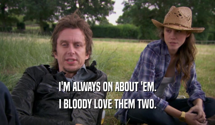 I'M ALWAYS ON ABOUT 'EM. I BLOODY LOVE THEM TWO. 