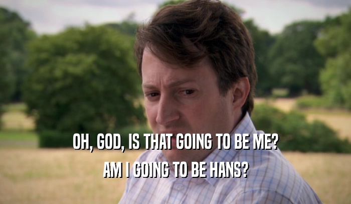 OH, GOD, IS THAT GOING TO BE ME? AM I GOING TO BE HANS? 