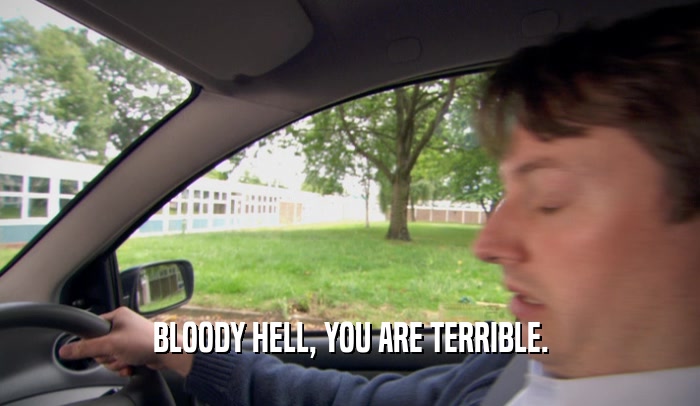BLOODY HELL, YOU ARE TERRIBLE.  