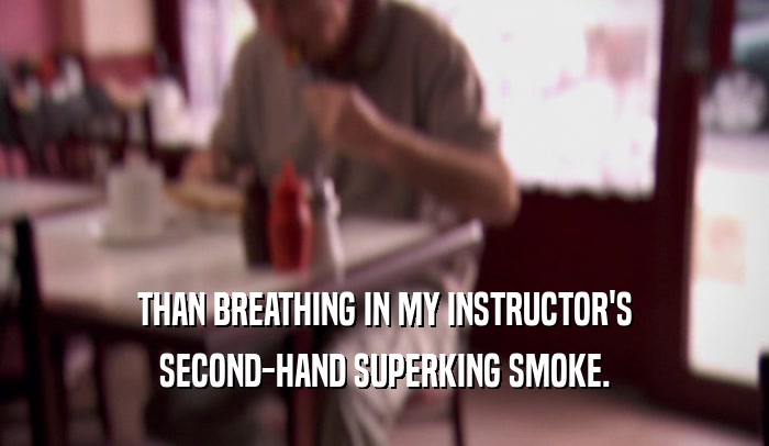 THAN BREATHING IN MY INSTRUCTOR'S SECOND-HAND SUPERKING SMOKE. 