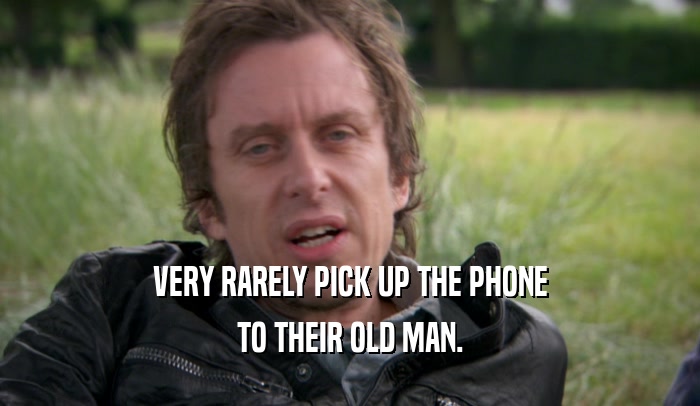 VERY RARELY PICK UP THE PHONE TO THEIR OLD MAN. 