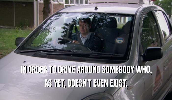 IN ORDER TO DRIVE AROUND SOMEBODY WHO, AS YET, DOESN'T EVEN EXIST. 