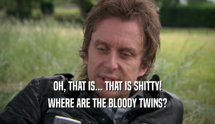 OH, THAT IS... THAT IS SHITTY! WHERE ARE THE BLOODY TWINS? 