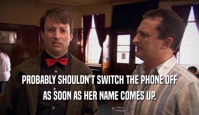 PROBABLY SHOULDN'T SWITCH THE PHONE OFF AS SOON AS HER NAME COMES UP. 