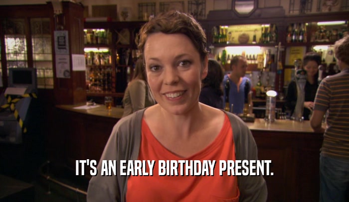 IT'S AN EARLY BIRTHDAY PRESENT.  