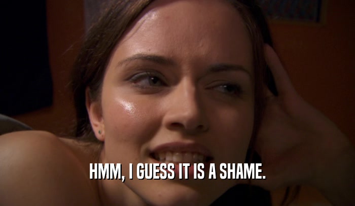HMM, I GUESS IT IS A SHAME.  