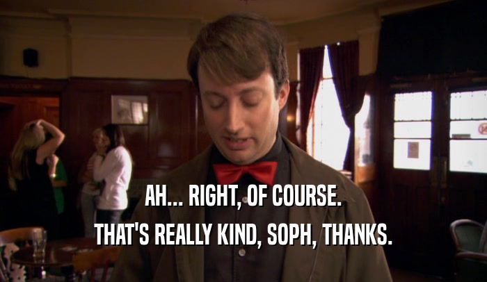 AH... RIGHT, OF COURSE. THAT'S REALLY KIND, SOPH, THANKS. 