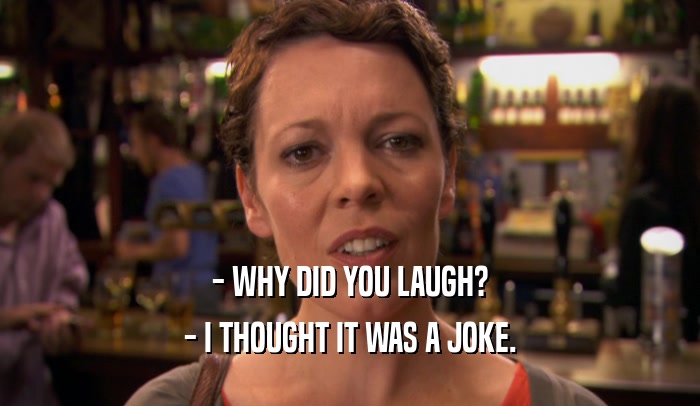 - WHY DID YOU LAUGH? - I THOUGHT IT WAS A JOKE. 