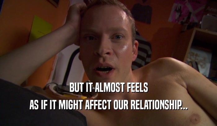 BUT IT ALMOST FEELS AS IF IT MIGHT AFFECT OUR RELATIONSHIP... 