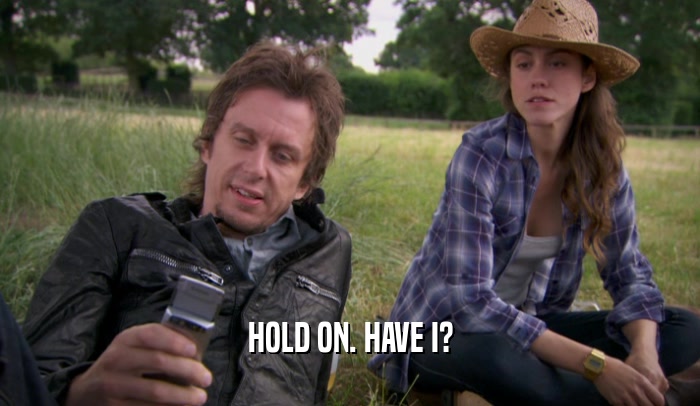 HOLD ON. HAVE I?  