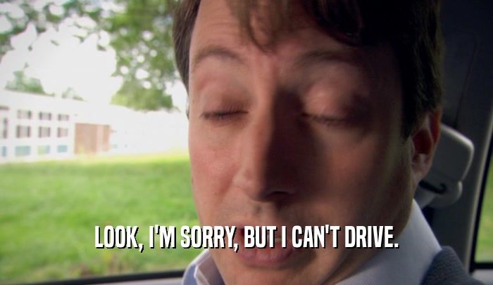 LOOK, I'M SORRY, BUT I CAN'T DRIVE.  
