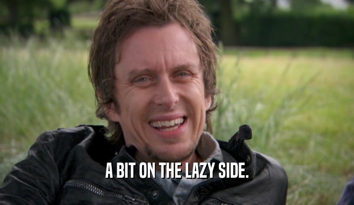 A BIT ON THE LAZY SIDE.  