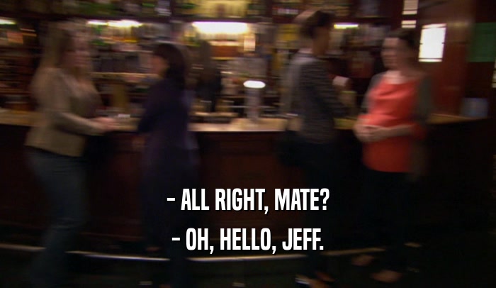 - ALL RIGHT, MATE? - OH, HELLO, JEFF. 