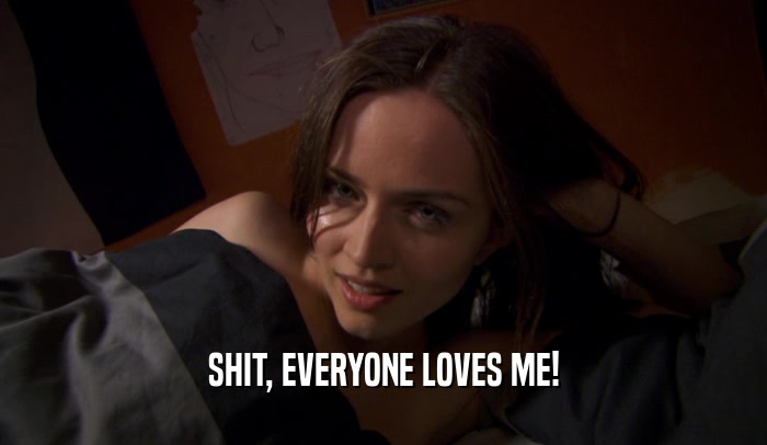 SHIT, EVERYONE LOVES ME!  