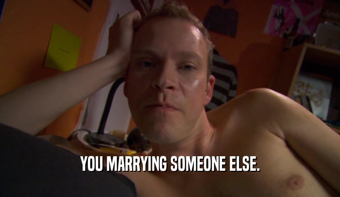 YOU MARRYING SOMEONE ELSE.  