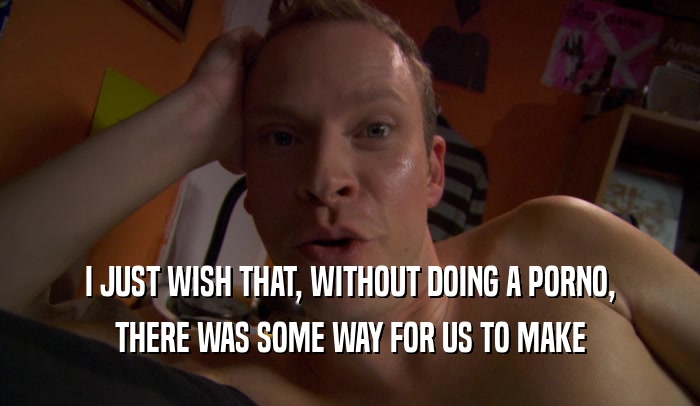 I JUST WISH THAT, WITHOUT DOING A PORNO, THERE WAS SOME WAY FOR US TO MAKE 