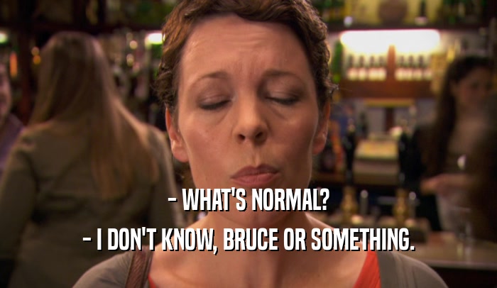 - WHAT'S NORMAL?
 - I DON'T KNOW, BRUCE OR SOMETHING.
 