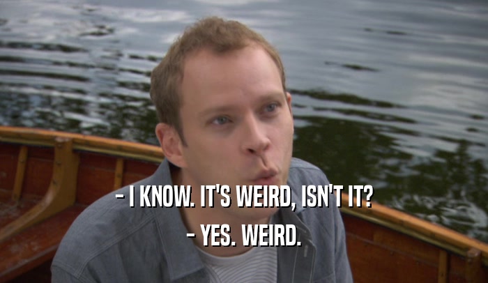 - I KNOW. IT'S WEIRD, ISN'T IT? - YES. WEIRD. 