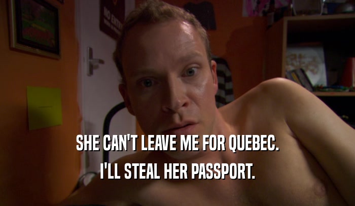 SHE CAN'T LEAVE ME FOR QUEBEC. I'LL STEAL HER PASSPORT. 