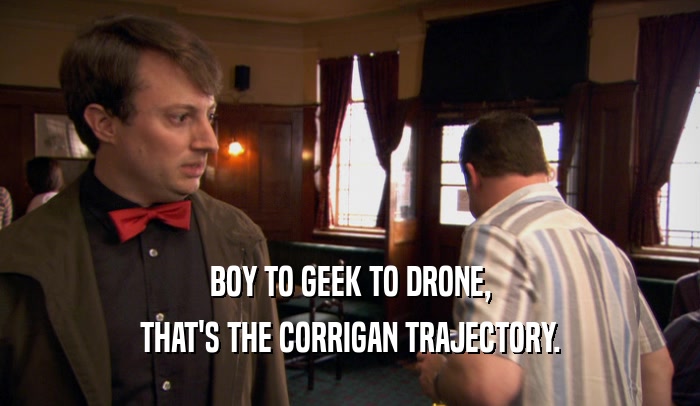 BOY TO GEEK TO DRONE, THAT'S THE CORRIGAN TRAJECTORY. 