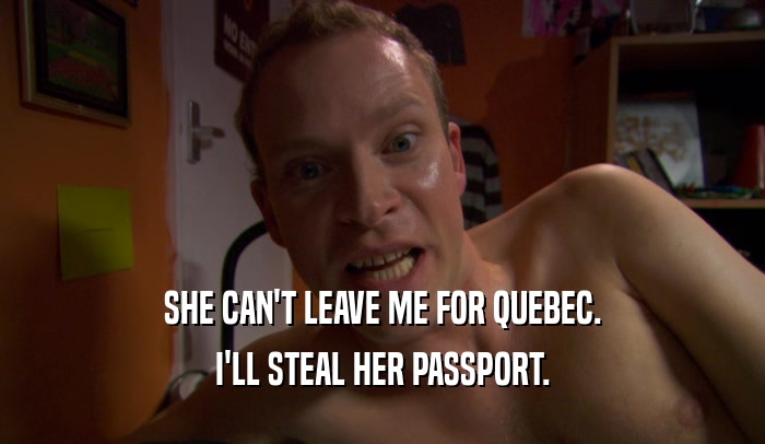 SHE CAN'T LEAVE ME FOR QUEBEC. I'LL STEAL HER PASSPORT. 