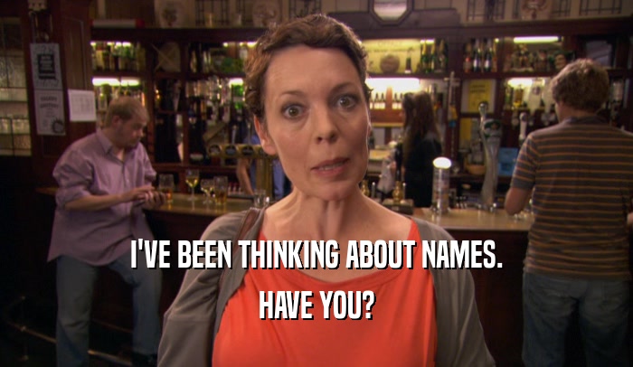 I'VE BEEN THINKING ABOUT NAMES. HAVE YOU? 