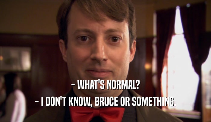- WHAT'S NORMAL? - I DON'T KNOW, BRUCE OR SOMETHING. 