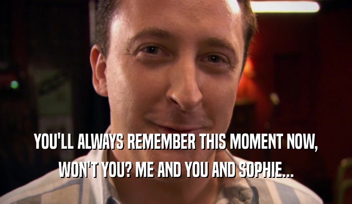 YOU'LL ALWAYS REMEMBER THIS MOMENT NOW, WON'T YOU? ME AND YOU AND SOPHIE... 