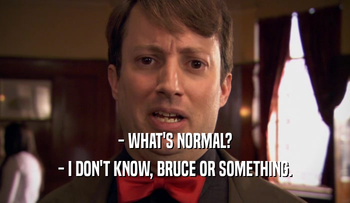 - WHAT'S NORMAL?
 - I DON'T KNOW, BRUCE OR SOMETHING.
 