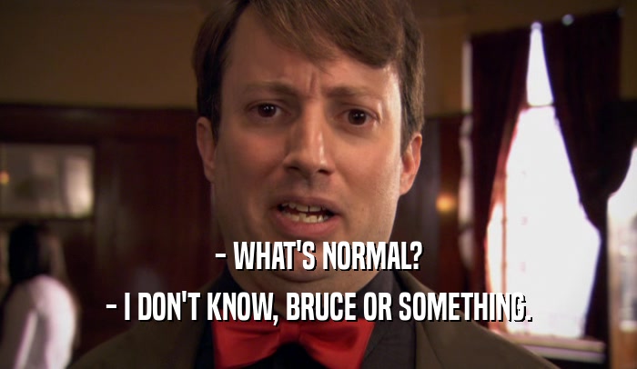 - WHAT'S NORMAL? - I DON'T KNOW, BRUCE OR SOMETHING. 