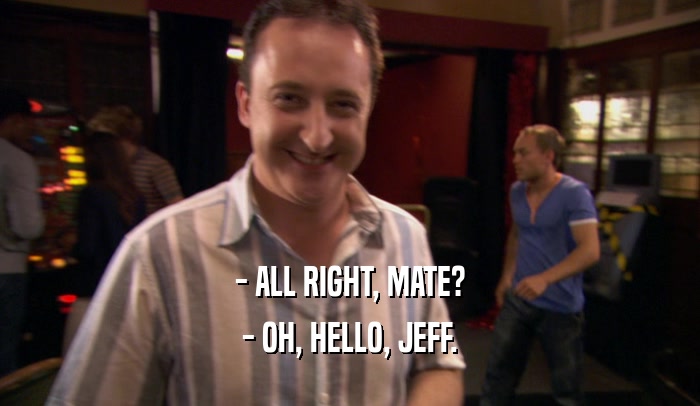 - ALL RIGHT, MATE? - OH, HELLO, JEFF. 