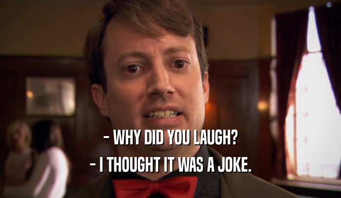 - WHY DID YOU LAUGH? - I THOUGHT IT WAS A JOKE. 