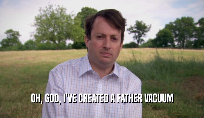 OH, GOD, I'VE CREATED A FATHER VACUUM  