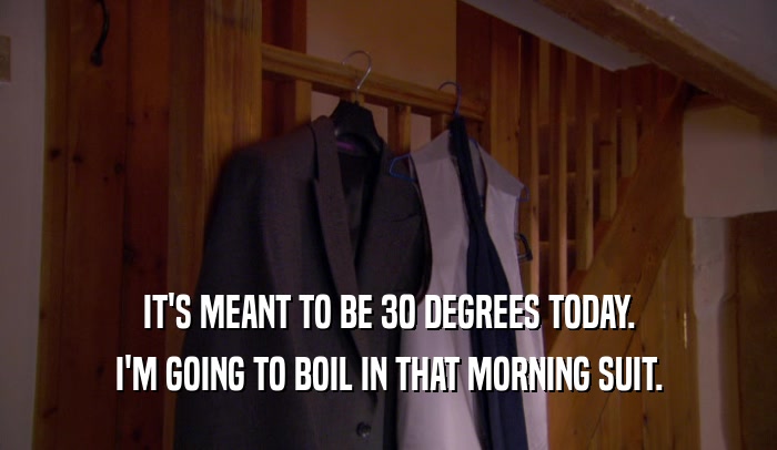 IT'S MEANT TO BE 30 DEGREES TODAY.
 I'M GOING TO BOIL IN THAT MORNING SUIT.
 