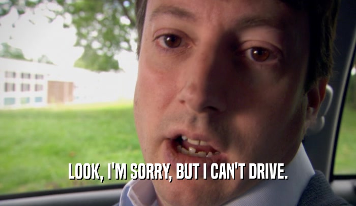 LOOK, I'M SORRY, BUT I CAN'T DRIVE.  