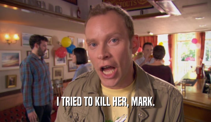 I TRIED TO KILL HER, MARK.
  
