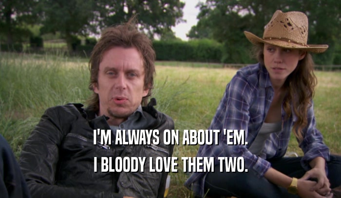 I'M ALWAYS ON ABOUT 'EM. I BLOODY LOVE THEM TWO. 