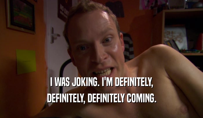 I WAS JOKING. I'M DEFINITELY, DEFINITELY, DEFINITELY COMING. 