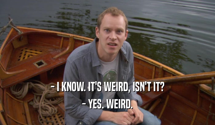 - I KNOW. IT'S WEIRD, ISN'T IT? - YES. WEIRD. 