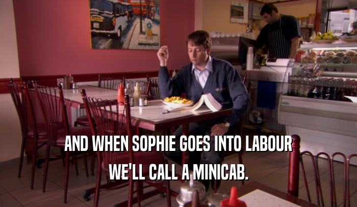 AND WHEN SOPHIE GOES INTO LABOUR WE'LL CALL A MINICAB. 